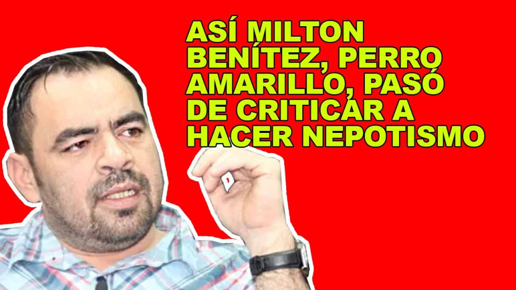 ASÍ MILTON BENÍTEZ, PERRO AMARILLO, PASÓ DE CRITICAR A HACER NEPOTISMO
